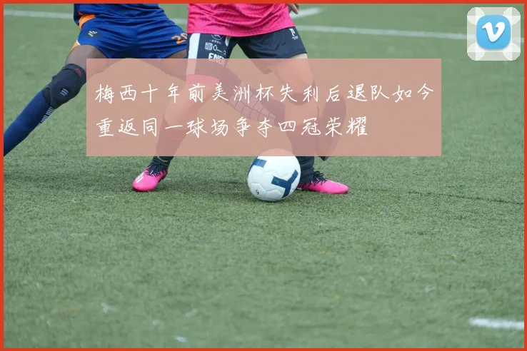 梅西十年前美洲杯失利后退队如今重返同一球场争夺四冠荣耀