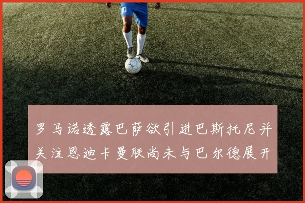 罗马诺透露巴萨欲引进巴斯托尼并关注恩迪卡曼联尚未与巴尔德展开谈判