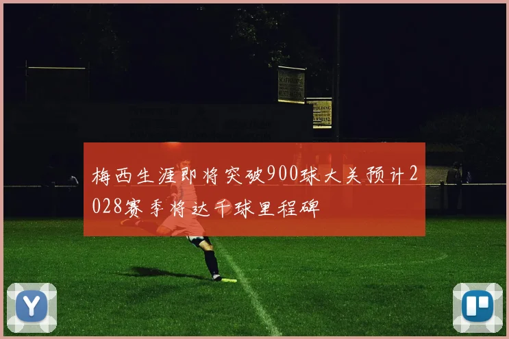 梅西生涯即将突破900球大关预计2028赛季将达千球里程碑